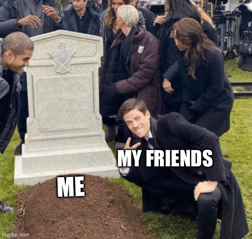 Grant Gustin over grave | MY FRIENDS; ME | image tagged in grant gustin over grave | made w/ Imgflip meme maker