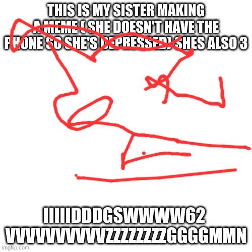I dont expect upvotes I only did this for my sister | THIS IS MY SISTER MAKING A MEME ( SHE DOESN'T HAVE THE PHONE SO SHE'S DEPRESSED) SHES ALSO 3; IIIIIDDDGSWWWW62  VVVVVVVVVVZZZZZZZZGGGGMMN | image tagged in memes,blank transparent square | made w/ Imgflip meme maker