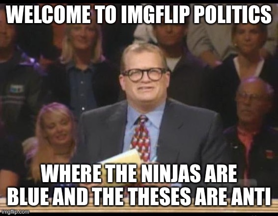 V rare self-cringe (for being an alt of both these guys) | WELCOME TO IMGFLIP POLITICS; WHERE THE NINJAS ARE BLUE AND THE THESES ARE ANTI | image tagged in whose line is it anyway | made w/ Imgflip meme maker
