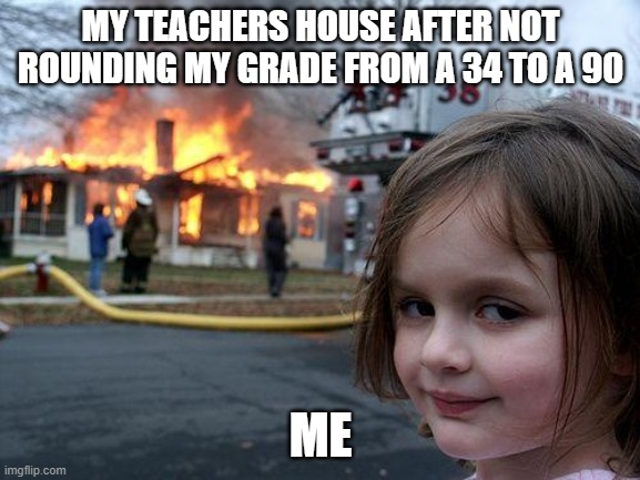 Disaster Girl | MY TEACHERS HOUSE AFTER NOT ROUNDING MY GRADE FROM A 34 TO A 90; ME | image tagged in memes,disaster girl | made w/ Imgflip meme maker