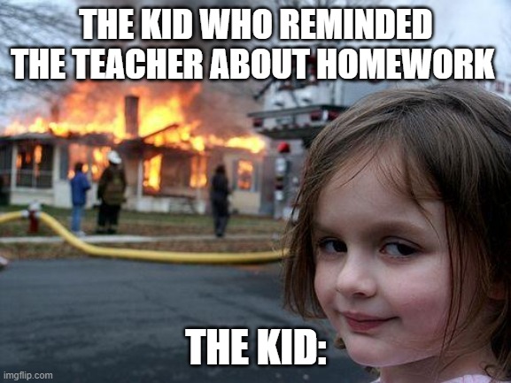 homework... | THE KID WHO REMINDED THE TEACHER ABOUT HOMEWORK; THE KID: | image tagged in memes,disaster girl | made w/ Imgflip meme maker