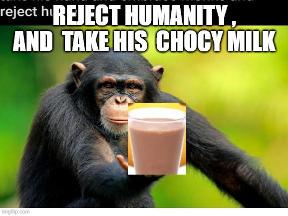 REJECT HUMANITY , AND  TAKE HIS  CHOCY MILK | image tagged in choccy milk | made w/ Imgflip meme maker