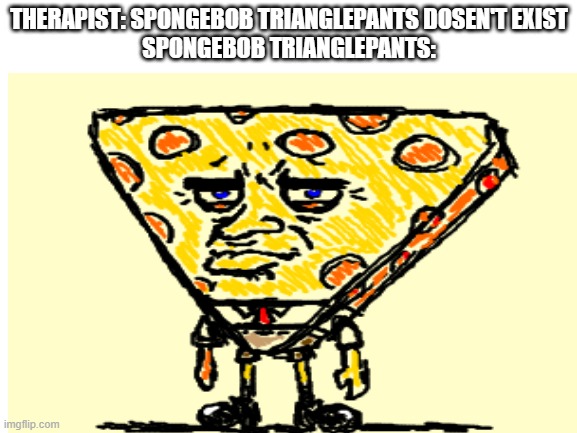 THERAPIST: SPONGEBOB TRIANGLEPANTS DOSEN'T EXIST
SPONGEBOB TRIANGLEPANTS: | image tagged in cursed image | made w/ Imgflip meme maker