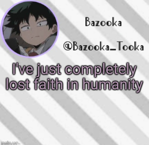 Bazooka's Borred Deku Announcement Template | I've just completely lost faith in humanity | image tagged in bazooka's borred deku announcement template | made w/ Imgflip meme maker