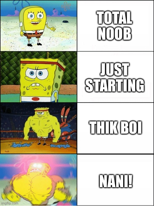 Getting better | TOTAL NOOB; JUST STARTING; THIK BOI; NANI! | image tagged in sponge finna commit muder | made w/ Imgflip meme maker