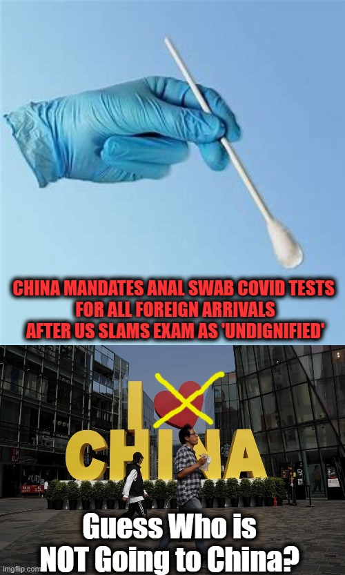 Fu*k Me Once, Shame on You; Fu*k Me Twice, Shame on Me | CHINA MANDATES ANAL SWAB COVID TESTS 
FOR ALL FOREIGN ARRIVALS AFTER US SLAMS EXAM AS 'UNDIGNIFIED'; Guess Who is NOT Going to China? | image tagged in politics,made in china,covid-19,pandemic,modern warfare,bend over | made w/ Imgflip meme maker