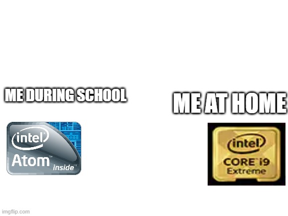 Blank White Template | ME DURING SCHOOL; ME AT HOME | image tagged in blank white template,intel atom,intel i9,memes | made w/ Imgflip meme maker