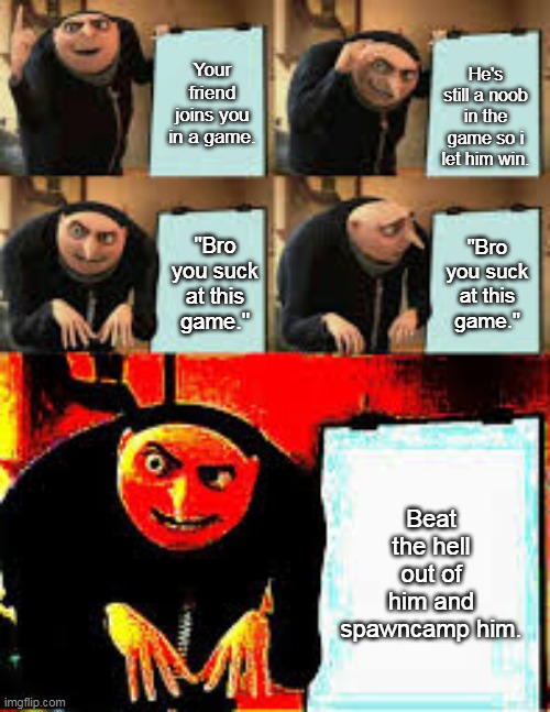 Gru's plan but deepfried. | Your friend joins you in a game. He's still a noob in the game so i let him win. "Bro you suck at this game."; "Bro you suck at this game."; Beat the hell out of him and spawncamp him. | image tagged in gru's plan deepfried,gaming,video games,memes,funny | made w/ Imgflip meme maker