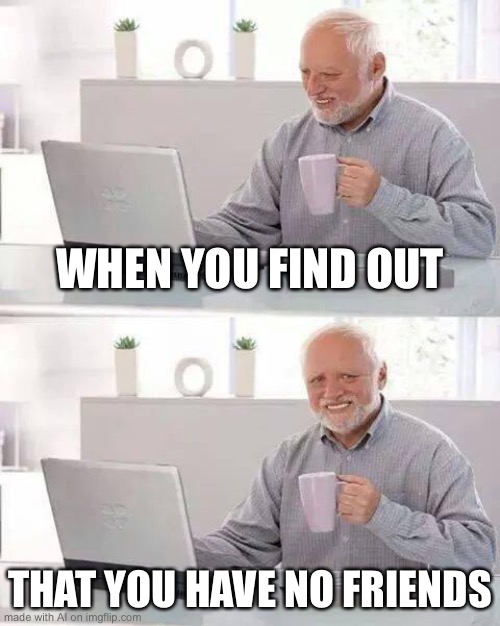 So sad | WHEN YOU FIND OUT; THAT YOU HAVE NO FRIENDS | image tagged in memes,hide the pain harold | made w/ Imgflip meme maker