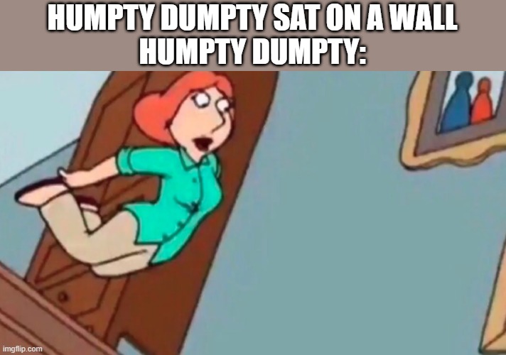 Lois falling down stairs | HUMPTY DUMPTY SAT ON A WALL
HUMPTY DUMPTY: | image tagged in lois falling down stairs | made w/ Imgflip meme maker