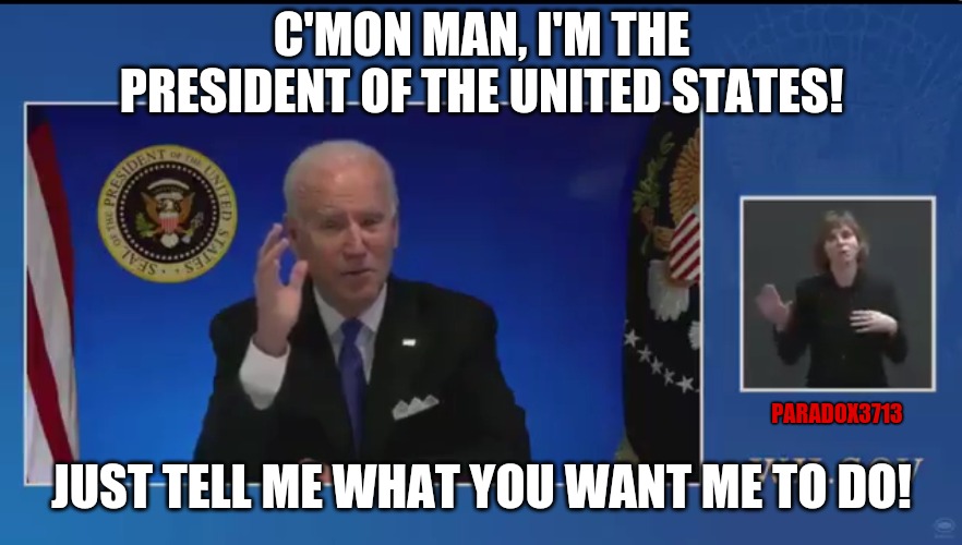 Nancy Pelosi must be seriously going over that 25th Amendment citation draft right now. | C'MON MAN, I'M THE PRESIDENT OF THE UNITED STATES! PARADOX3713; JUST TELL ME WHAT YOU WANT ME TO DO! | image tagged in memes,politcs,joe biden,nancy pelosi,president trump,maga | made w/ Imgflip meme maker