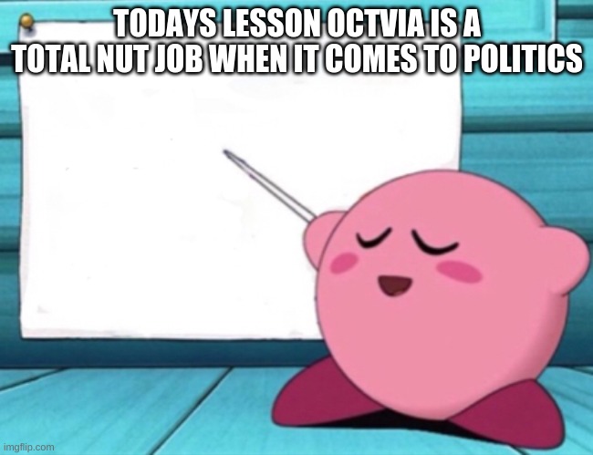 Kirby's lesson | TODAYS LESSON OCTVIA IS A TOTAL NUT JOB WHEN IT COMES TO POLITICS | image tagged in kirby's lesson | made w/ Imgflip meme maker