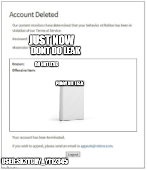 deleted account | JUST NOW; DONT DO LEAK; DO NOT LEAK; PIGGY ALL LEAK; USER:SK3TCHY_YT12345 | image tagged in memes | made w/ Imgflip meme maker