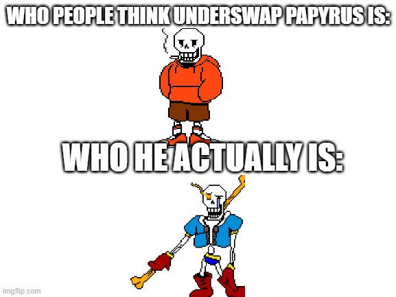 US!Papyrus is Disbelief. cool | WHO PEOPLE THINK UNDERSWAP PAPYRUS IS:; WHO HE ACTUALLY IS: | image tagged in blank white template,undertale,disbelief,papyrus,oh wow are you actually reading these tags | made w/ Imgflip meme maker