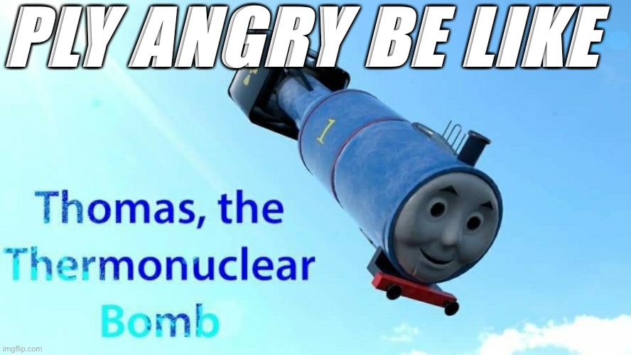 ply angry be like | PLY ANGRY BE LIKE | image tagged in thomas the thermonuclear bomb,ply,angry,bomb,thomas | made w/ Imgflip meme maker