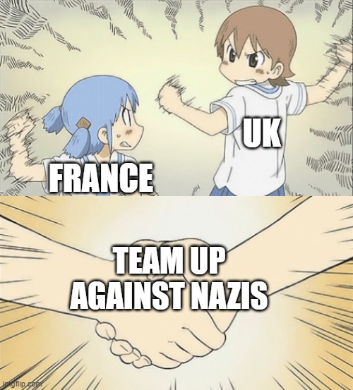 World War II was fought between two major groups of nations. They became known as the Axis and Allied Powers. The major Allied P | UK; FRANCE; TEAM UP AGAINST NAZIS | image tagged in nichijou agree,wwii,uk,france,nazi,so true memes | made w/ Imgflip meme maker