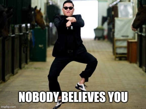 Psy Horse Dance Meme | NOBODY BELIEVES YOU | image tagged in memes,psy horse dance | made w/ Imgflip meme maker