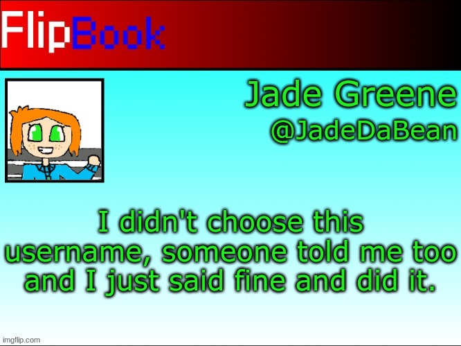 Took a while cause I had to draw that pfp, but did it. | I didn't choose this username, someone told me too and I just said fine and did it. | image tagged in jade's flipbook | made w/ Imgflip meme maker