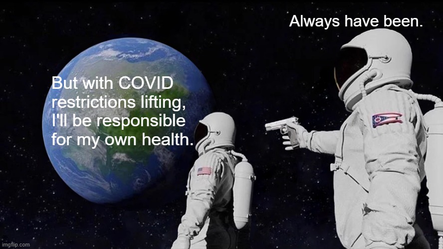 Oh no, I'm the one responsible? | Always have been. But with COVID restrictions lifting, I'll be responsible for my own health. | image tagged in memes,always has been | made w/ Imgflip meme maker