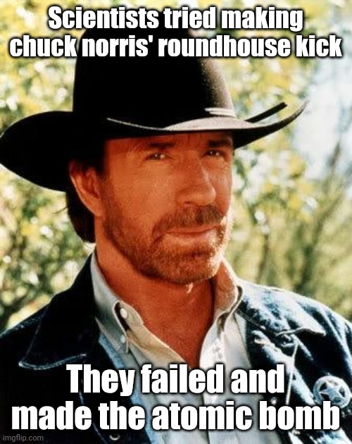 Chuck norris 2 | Scientists tried making chuck norris' roundhouse kick; They failed and made the atomic bomb | image tagged in memes,chuck norris,funny memes | made w/ Imgflip meme maker