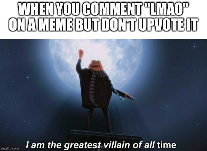 i am the greatest villain of all time | WHEN YOU COMMENT "LMAO" ON A MEME BUT DON'T UPVOTE IT | image tagged in i am the greatest villain of all time | made w/ Imgflip meme maker