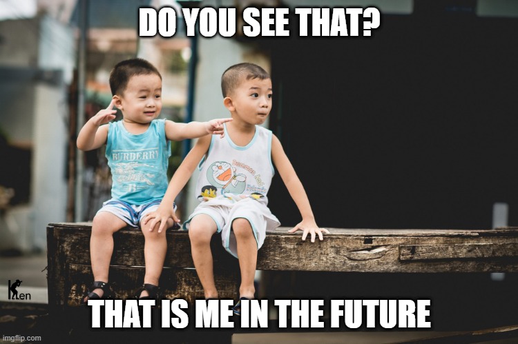 My Future | DO YOU SEE THAT? THAT IS ME IN THE FUTURE | image tagged in funny | made w/ Imgflip meme maker