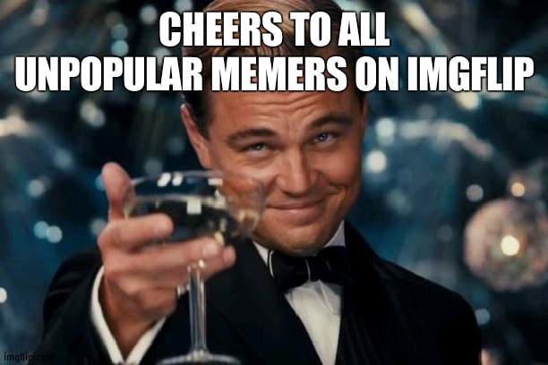 cheers | CHEERS TO ALL UNPOPULAR MEMERS ON IMGFLIP | image tagged in memes,leonardo dicaprio cheers | made w/ Imgflip meme maker