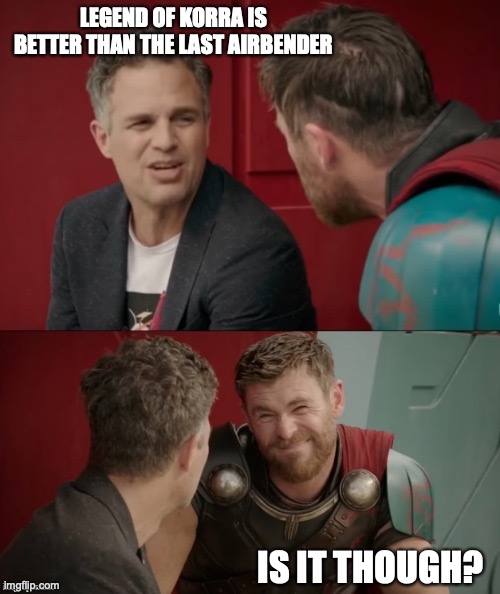 Thor Ragnarok Is He Though? | LEGEND OF KORRA IS BETTER THAN THE LAST AIRBENDER IS IT THOUGH? | image tagged in thor ragnarok is he though | made w/ Imgflip meme maker
