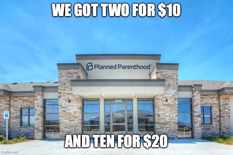 Planned Parenthood | WE GOT TWO FOR $10 AND TEN FOR $20 | image tagged in planned parenthood | made w/ Imgflip meme maker