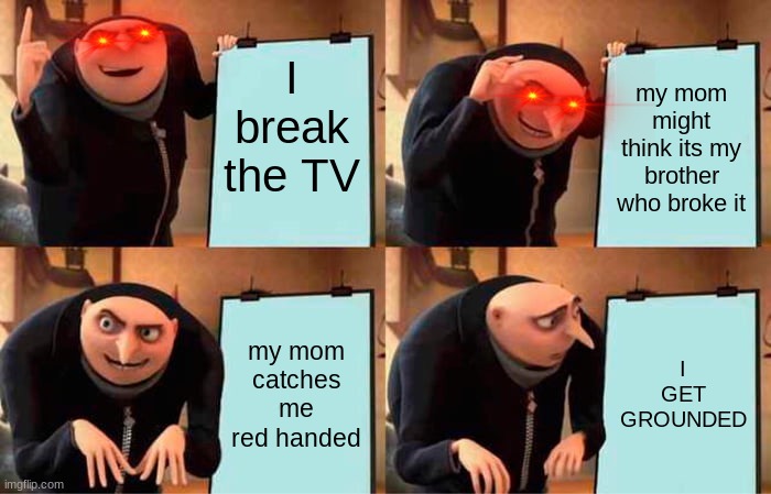 Gru's Plan Meme | I break the TV; my mom might think its my brother who broke it; my mom catches me red handed; I GET GROUNDED | image tagged in memes,gru's plan | made w/ Imgflip meme maker