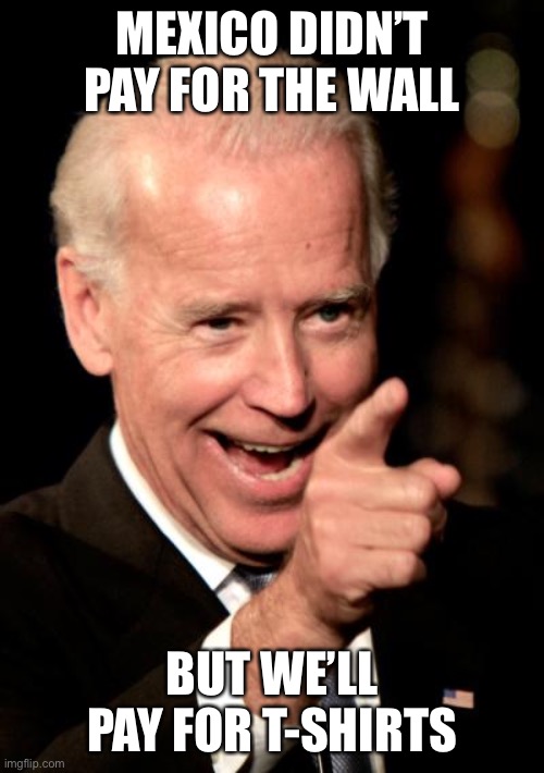Smilin Biden Meme | MEXICO DIDN’T PAY FOR THE WALL BUT WE’LL PAY FOR T-SHIRTS | image tagged in memes,smilin biden | made w/ Imgflip meme maker