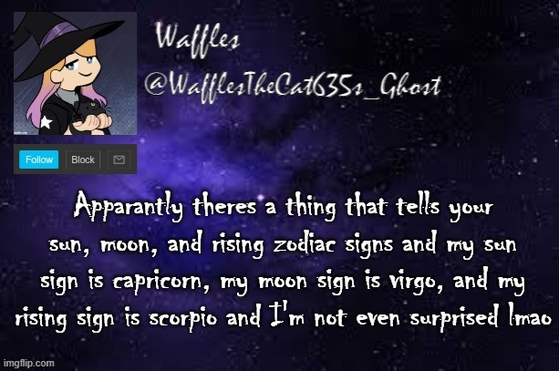 WafflesTheCat635 announcement template | Apparantly theres a thing that tells your sun, moon, and rising zodiac signs and my sun sign is capricorn, my moon sign is virgo, and my rising sign is scorpio and I'm not even surprised lmao | image tagged in wafflesthecat635 announcement template,astrology,capricorn,virgo,scorpio | made w/ Imgflip meme maker