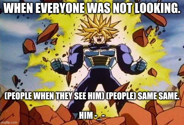 Dragon ball z | WHEN EVERYONE WAS NOT LOOKING. (PEOPLE WHEN THEY SEE HIM) (PEOPLE) SAME SAME.
 

HIM -_- | image tagged in dragon ball z | made w/ Imgflip meme maker