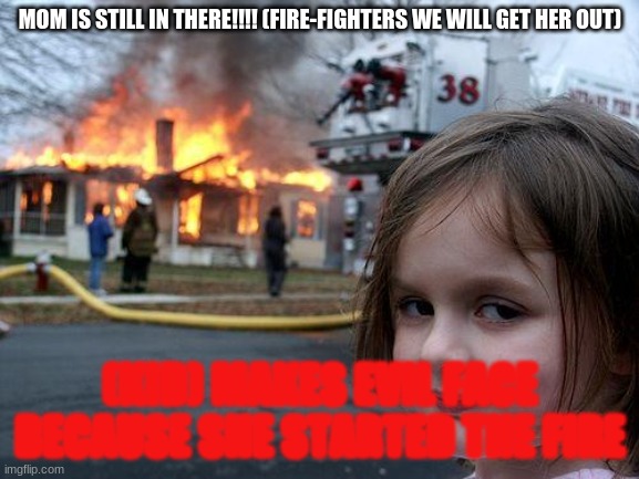Disaster Girl | MOM IS STILL IN THERE!!!! (FIRE-FIGHTERS WE WILL GET HER OUT); (KID) MAKES EVIL FACE BECAUSE SHE STARTED THE FIRE | image tagged in memes,disaster girl | made w/ Imgflip meme maker