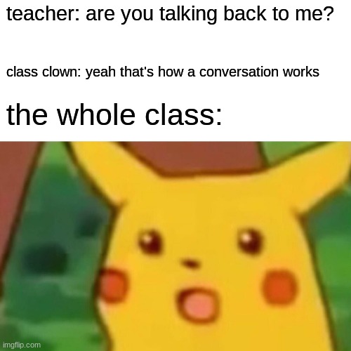 Surprised Pikachu |  teacher: are you talking back to me? class clown: yeah that's how a conversation works; the whole class: | image tagged in memes,surprised pikachu | made w/ Imgflip meme maker