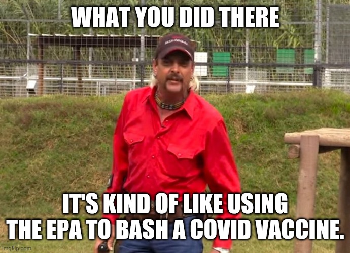 Joe Exotic | WHAT YOU DID THERE IT'S KIND OF LIKE USING THE EPA TO BASH A COVID VACCINE. | image tagged in joe exotic | made w/ Imgflip meme maker