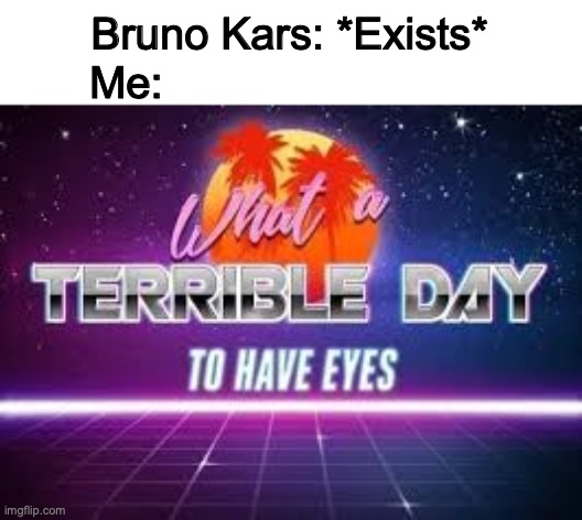 what a terrible day to have eyes | Bruno Kars: *Exists* Me: | image tagged in what a terrible day to have eyes | made w/ Imgflip meme maker