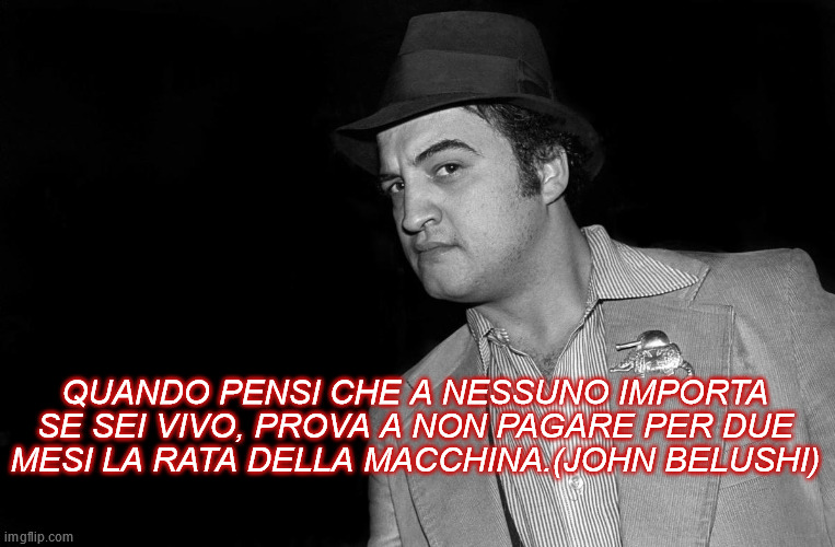 QUANDO PENSI CHE A NESSUNO IMPORTA SE SEI VIVO, PROVA A NON PAGARE PER DUE MESI LA RATA DELLA MACCHINA.(JOHN BELUSHI) | made w/ Imgflip meme maker