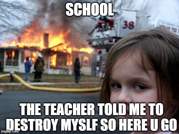 School destroys | SCHOOL; THE TEACHER TOLD ME TO DESTROY MYSLF SO HERE U GO | image tagged in memes,disaster girl | made w/ Imgflip meme maker