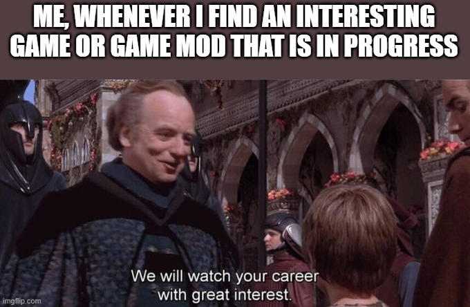 We will watch your career with great interest | ME, WHENEVER I FIND AN INTERESTING GAME OR GAME MOD THAT IS IN PROGRESS | image tagged in we will watch your career with great interest | made w/ Imgflip meme maker