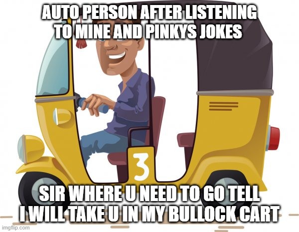 auto joke | AUTO PERSON AFTER LISTENING TO MINE AND PINKYS JOKES; SIR WHERE U NEED TO GO TELL I WILL TAKE U IN MY BULLOCK CART | image tagged in auto | made w/ Imgflip meme maker