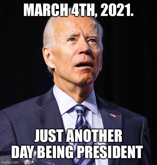 Joe Biden | MARCH 4TH, 2021. JUST ANOTHER DAY BEING PRESIDENT | image tagged in joe biden | made w/ Imgflip meme maker