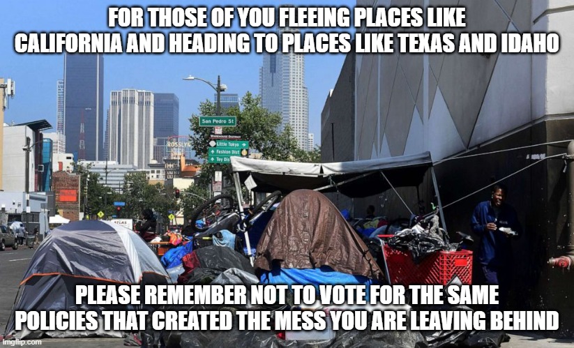 If You Are Relocating, You Should Probably Embrace The Ideals Of The Place You Are Relocating To | FOR THOSE OF YOU FLEEING PLACES LIKE CALIFORNIA AND HEADING TO PLACES LIKE TEXAS AND IDAHO; PLEASE REMEMBER NOT TO VOTE FOR THE SAME POLICIES THAT CREATED THE MESS YOU ARE LEAVING BEHIND | image tagged in commiefornia | made w/ Imgflip meme maker