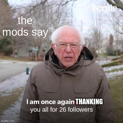 Bernie I Am Once Again Asking For Your Support Meme | the mods say; THANKING; you all for 26 followers | image tagged in memes,bernie i am once again asking for your support | made w/ Imgflip meme maker