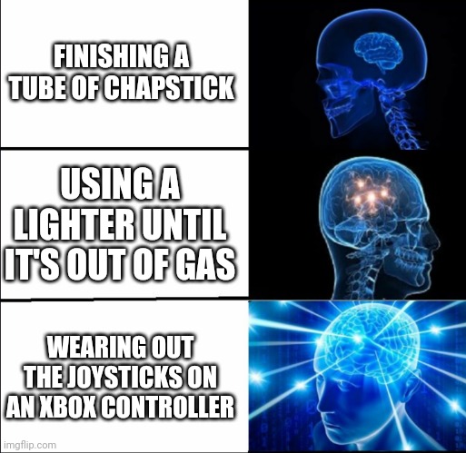 Galaxy Brain (3 brains) | FINISHING A TUBE OF CHAPSTICK; USING A LIGHTER UNTIL IT'S OUT OF GAS; WEARING OUT THE JOYSTICKS ON AN XBOX CONTROLLER | image tagged in galaxy brain 3 brains | made w/ Imgflip meme maker