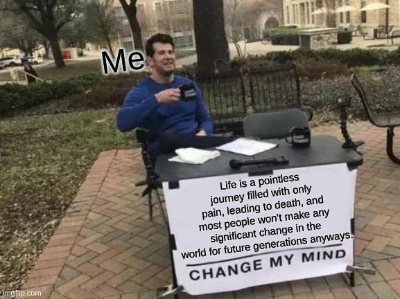 Life be like | Me; Life is a pointless journey filled with only pain, leading to death, and most people won't make any significant change in the world for future generations anyways. | image tagged in memes,change my mind | made w/ Imgflip meme maker