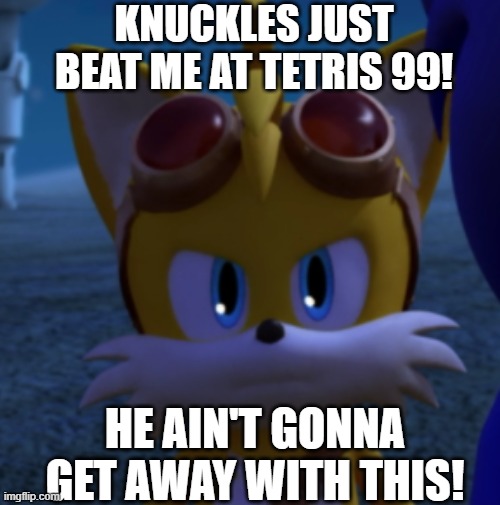 Unamused Boom Tails | KNUCKLES JUST BEAT ME AT TETRIS 99! HE AIN'T GONNA GET AWAY WITH THIS! | image tagged in unamused boom tails | made w/ Imgflip meme maker