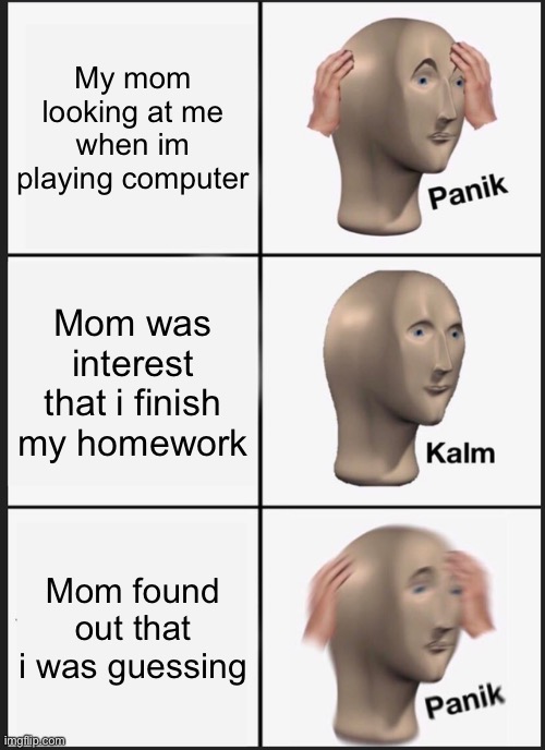Panik Kalm Panik | My mom looking at me when im playing computer; Mom was interest that i finish my homework; Mom found out that i was guessing | image tagged in memes,panik kalm panik | made w/ Imgflip meme maker