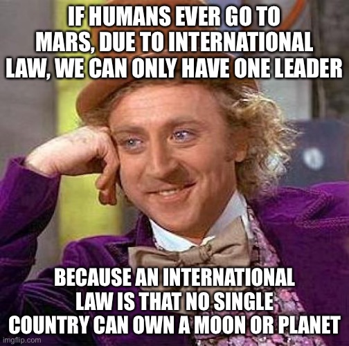 Creepy Condescending Wonka Meme | IF HUMANS EVER GO TO MARS, DUE TO INTERNATIONAL LAW, WE CAN ONLY HAVE ONE LEADER; BECAUSE AN INTERNATIONAL LAW IS THAT NO SINGLE COUNTRY CAN OWN A MOON OR PLANET | image tagged in memes,creepy condescending wonka | made w/ Imgflip meme maker