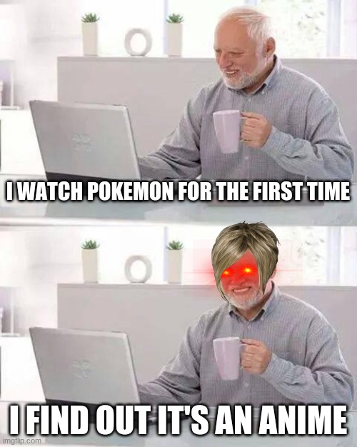 Hide the pain harold | I WATCH POKEMON FOR THE FIRST TIME; I FIND OUT IT'S AN ANIME | image tagged in memes,hide the pain harold | made w/ Imgflip meme maker